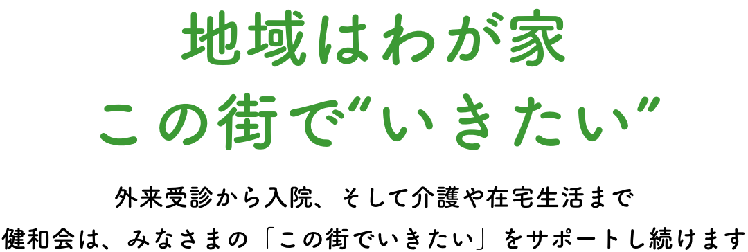 地域はわが家この街で“いきたい” 外来受診から入院、そして介護や在宅生活まで健和会は、みなさまの「この街でいきたい」をサポートし続けます