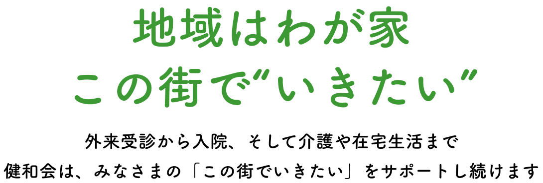 地域はわが家この街で“いきたい” 外来受診から入院、そして介護や在宅生活まで健和会は、みなさまの「この街でいきたい」をサポートし続けます