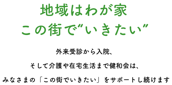 地域はわが家この街で“いきたい” 外来受診から入院、そして介護や在宅生活まで健和会は、みなさまの「この街でいきたい」をサポートし続けます