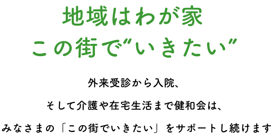 地域はわが家この街で“いきたい” 外来受診から入院、そして介護や在宅生活まで健和会は、みなさまの「この街でいきたい」をサポートし続けます