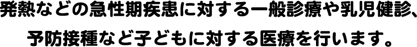 発熱などの急性期疾患に対する一般診療や乳児健診、予防接種など子どもに対する医療を行います。