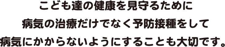 こども達の健康を見守るために病気の治療だけでなく予防接種をして病気にかからないようにすることも大切です。